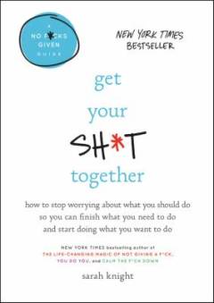 Get your sh*t together : how to stop worrying about what you should do so you can finish what you need to do and start doing what you want to do