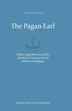 The pagan earl : Hákon Sigurðarson and the medieval construction of Old Norse religion
