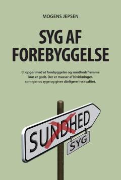 Syg af forebyggelse : et opgør med at forebyggelse og sundhedsfremme kun er godt : der er masser af bivirkninger, som gør os syge og giver dårligere livskvalitet