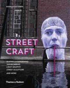 Street craft : guerrilla gardening, yarnbombing, light graffiti, street sculpture, and more