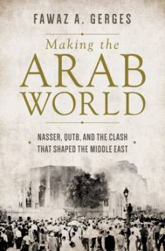 Making the Arab World : Nasser, Qutb, and the clash that shaped the Middle East