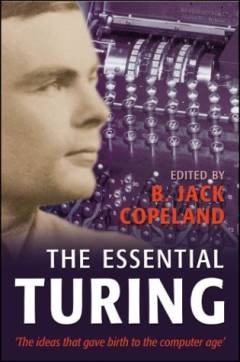 The essential Turing : seminal writings in computing, logic, philosophy, artificial intelligence, and artificial life plus the secrets of enigma