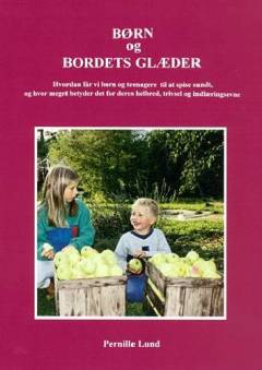 Børn og bordets glæder : hvordan får vi børn og teenagere til at spise sundt, og hvor meget betyder det for deres helbred, trivsel og indlæringsevne