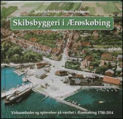 Skibsbyggeri i Ærøskøbing : virksomheder og oplevelser på værftet i Ærøskøbing 1700-2014