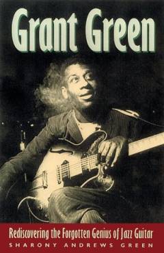 Grant Green : rediscovering the forgotten genius of jazz guitar