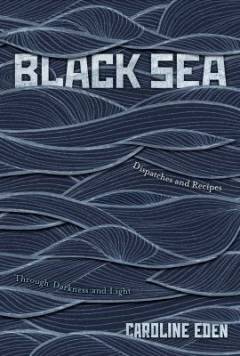 Black sea : dispatches and recipes, through darkness and light