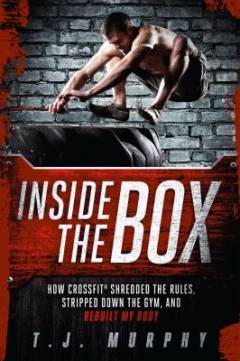 Inside the box : how crossfit shredded the rules, stripped down the gym, and rebuilt my body
