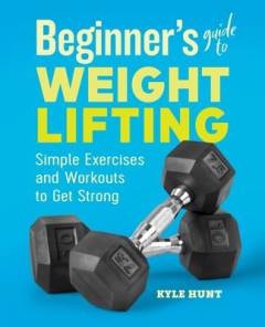 Beginner's guide to weight lifting : simple exercises and workouts to get strong