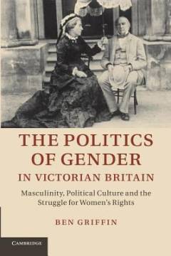 The politics of gender in Victorian Britain : masculinity, political culture, and the struggle for women's rights