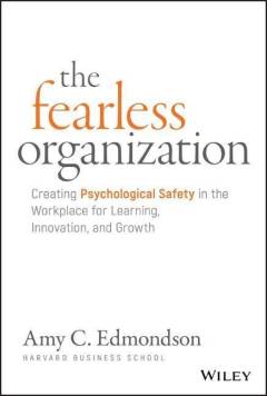 The fearless organization : creating psychological safety in the workplace for learning, innovation, and growth