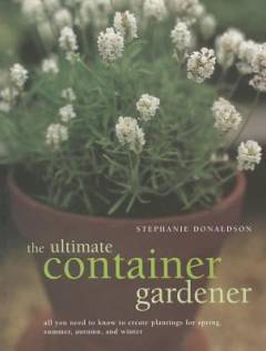 The ultimate container gardener : all you need to know to create plantings for spring, summer, autumn and winter