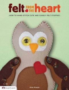 Felt from the heart : how to hand-stitch cute and cuddly felt stuffies