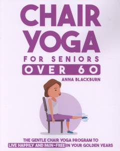 Chair yoga for seniors over 60 : the gentle chair yoga program to live happily and pain-free in your golden years