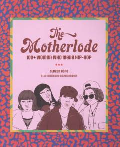 The motherlode : 100+ women who made hip-hop
