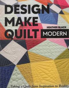 Design, make, quilt modern : taking a quilt from inspiration to reality