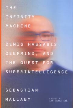 The infinity machine : Demis Hassabis, DeepMind, and the quest for superintelligence