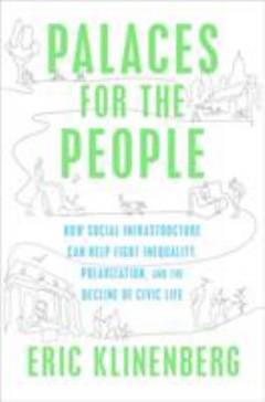 Palaces for the people : how social infrastructure can help fight inequality, polarization, and the decline of civic life