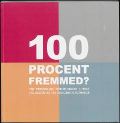 100 procent fremmed? : 100 personlige fortællinger i tekst og billede af 100 tidligere flygtninge