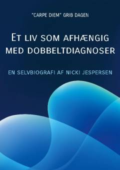 Et liv som afhængig med dobbeltdiagnoser : "carpe diem" grib dagen : en selvbiografi