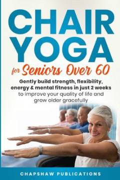 Chair yoga for seniors over 60 : gently build strength, flexibility, energy & mental fitness in just 2 weeks to improve your quality of life and grow older gracefully