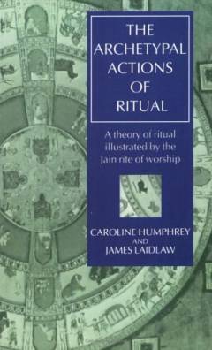 The archetypal actions of ritual : a theory of ritual illustrated by the Jain rite of worship