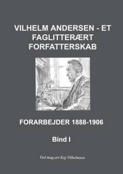 Vilhelm Andersen - et faglitterært forfatterskab. Bind 1 : Forarbejder 1888-1906 : introduktion til et faglitterært forfatterskab
