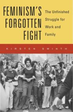 Feminism's forgotten fight : the unfinished struggle for work and family