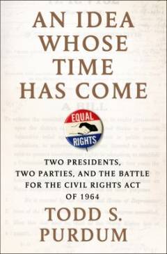 An idea whose time has come : two presidents, two parties, and the battle for the Civil Rights Act of 1964