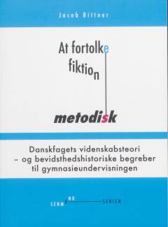 At fortolke fiktion metodisk : danskfagets videnskabsteori - og bevidsthedshistoriske begreber til gymnasieundervisningen