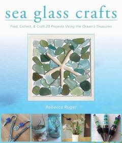 Sea glass crafts : find, collect, & craft more than 20 projects using the ocean's treasures