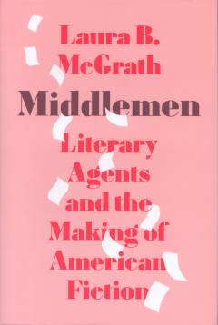 Middlemen : literary agents and the making of American fiction