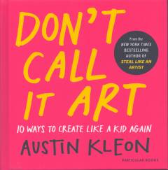Don't call it art : 10 ways to create like a kid again