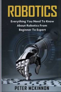 Robotics : everything you need to know about robotics from beginner to expert