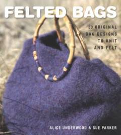 Felted bags : 30 original bag designs to knit and felt