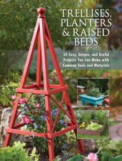 Trellises, planters & raised beds : 50 easy, unique, and useful projects you can make with common tools and materials