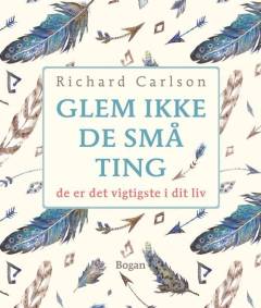 Glem ikke de små ting : de er det vigtigste i dit liv : enkle råd om hvordan man undgår at småtterier vokser én over hovedet