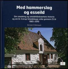 Med hammerslag og esseild : om smedning og smedehåndværkets historie og om Gl. Estrup Smedlaugs virke gennem 25 år : 1985-2010: Gl. Estrup Smedelaug