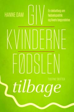 Giv kvinderne fødslen tilbage : en debatbog om fødselspolitik og livets begyndelse