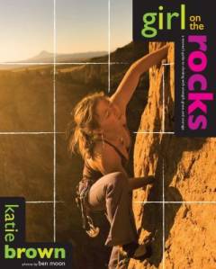 Girl on the rocks : a woman's guide to climbing with strenght, grace, and courage