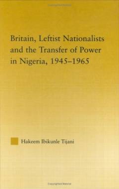 Britain, leftist nationalists and the transfer of power in Nigeria, 1945-1965