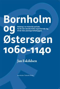 Bornholm og Østersøen 1060-1140 : nedslag i en historisk periode, fra før den danske kirke organiserede sig, til der blev planlagt kirkebyggeri