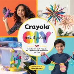 Crayola - create it yourself : 52 colorful DIY craft projects for kids to create throughout the year