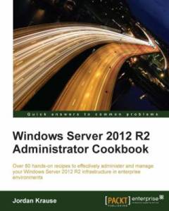 Windows server 2012 R2 administrator cookbook : over 80 hands-on recipes to effectively administer and manage your Wondows Server 2012 R2 infrastructure in enterprise environments