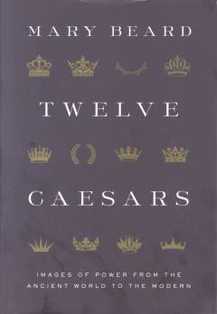 Twelve Caesars : images of power from the ancient world to the modern