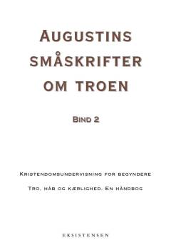 Augustins småskrifter om troen. Bind 2 : Kristendomsundervisning for begyndere. Tro, håb og kærlighed : en håndbog