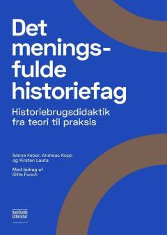 Det meningsfulde historiefag : historiebrugsdidaktik fra teori til praksis