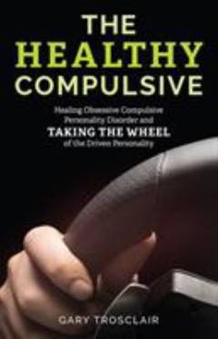 The healthy compulsive : healing obsessive-compulsive personality disorder and taking the wheel of the driven personality