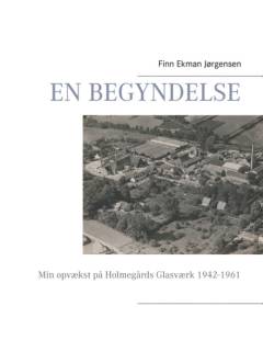En begyndelse : min opvækst på Holmegaards Glasværk 1942-1961. Et erindringsforsøg