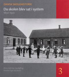 Dansk skolehistorie : hverdag, vilkår og visioner gennem 500 år. Bind 3 : Da skolen blev sat i system : 1850-1920