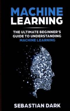 Machine learning : the ultimate beginner's guide to understanding machine learning